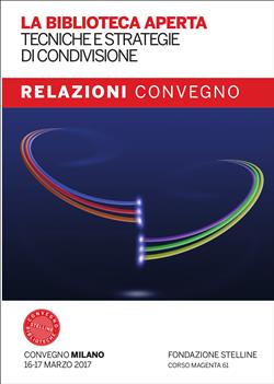 La biblioteca aperta. Tecniche e strategie di condivisione. Relazioni del Convegno Stelline 2017
