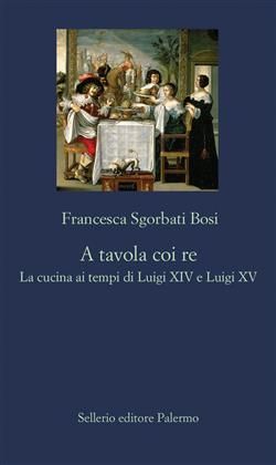 A tavola coi re. La cucina ai tempi di Luigi XIV e Luigi XV