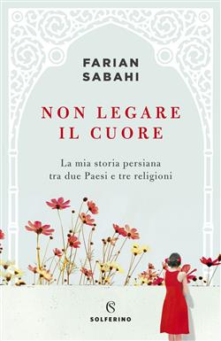 Non legare il cuore. La mia storia persiana tra due Paesi e tre religioni
