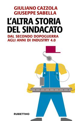 L'altra storia del sindacato. Dal secondo dopoguerra agli anni di Industry 4.0