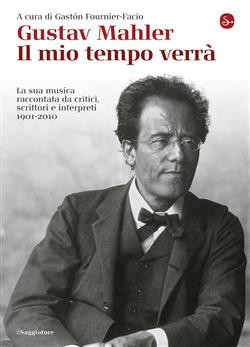 Gustav Mahler. Il mio tempo verrà. La sua musica raccontata da critici, scrittori e interpreti. 1901-2010
