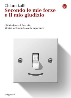 Secondo le mie forze e il mio giudizio. Chi decide sul fine vita. Morire nel mondo contemporaneo