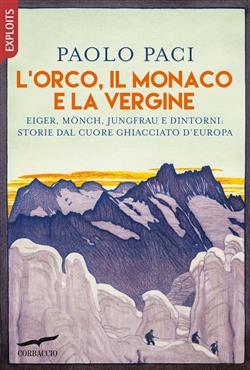 L'Orco, il Monaco e la Vergine. Eiger, Mönch, Jungfrau e dintorni: storie dal cuore ghiacciato d'Europa