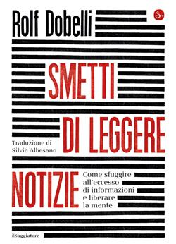 Smetti di leggere notizie. Come sfuggire all'eccesso di informazioni e liberare la mente