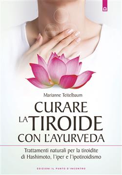 Curare la tiroide con l'ayurveda. Trattamenti naturali per la tiroidite di Hashimoto, l'iper e l'ipotiroidismo