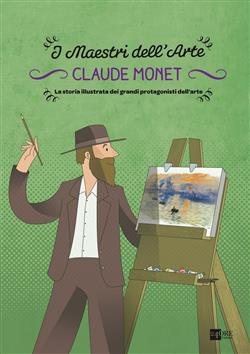 Claude Monet. I maestri dell'arte. La storia illustrata dei grandi protagonisti dell'arte. Ediz. illustrata