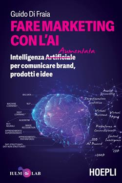 Fare marketing con l'AI. Intelligenza (Artificiale) Aumentata per comunicare brand, prodotti e idee