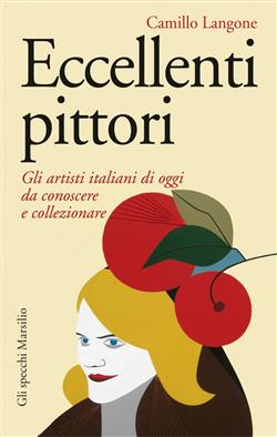 Eccellenti pittori. Gli artisti italiani di oggi da conoscere, ammirare e collezionare
