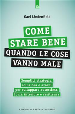 Come stare bene quando le cose vanno male. Semplici strategie, soluzioni e azioni per sviluppare autostima, forza interiore e resilienza