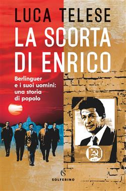 La scorta di Enrico. Berlinguer e i suoi uomini: una storia di popolo