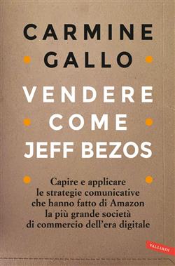 Vendere come Jeff Bezos. Capire e applicare le strategie comunicative che hanno fatto di Amazon la più grande società di commercio dell'era digitale
