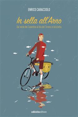 In sella all'Arno. Dal verde del Casentino al blu del Tirreno in bicicletta