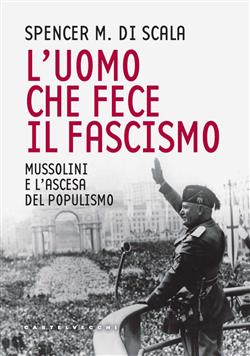 L'uomo che fece il fascismo. Mussolini e l'ascesa del populismo