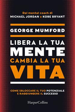 Libera la tua mente cambia la tua vita. Come sbloccare il tuo potenziale e raggiungere il successo