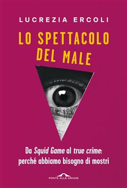 Lo spettacolo del male. Da "Squid Game" al "true crime": perché abbiamo bisogno di mostri
