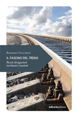 Il fascino del treno. Piccole divagazioni di viaggio tra binari e stazioni