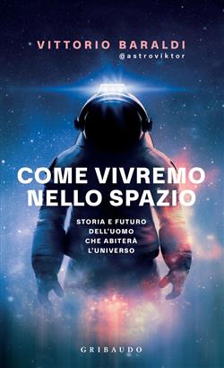 Come vivremo nello spazio. Storia e futuro dell'uomo che abiterà l'universo