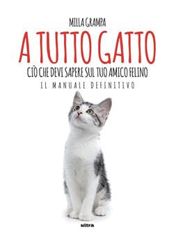 A tutto gatto. Ciò che devi sapere sul tuo amico felino: il manuale definitivo