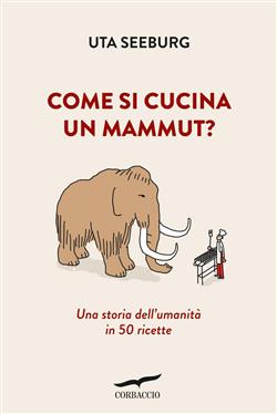 Come si cucina un mammut? Una storia dell'umanità in 50 ricette