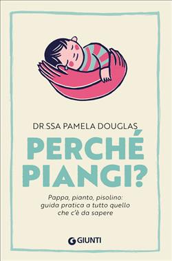 Perché piangi? Pappa, pianto, pisolino: guida pratica a tutto quello che c'è da sapere