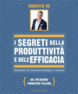 I segreti della produttività e dell'efficacia. Sfruttare al massimo tempo e risorse