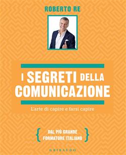 I segreti della comunicazione. L'arte di capire e farsi capire