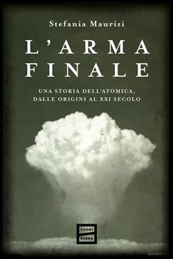 L'arma finale. Una storia dell'atomica, dalle origini al XXI secolo