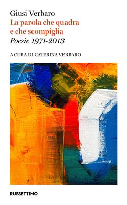 La parola che quadra e che scompiglia. Poesie 1971-2013