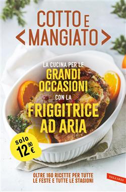 Cotto e mangiato. La cucina per le grandi occasioni con la friggitrice ad aria. Oltre 160 ricette per tutte le feste e tutte le stagioni