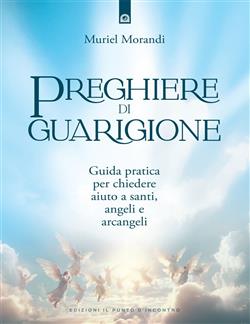 Preghiere di guarigione. Guida pratica per chiedere aiuto a santi, angeli e arcangeli
