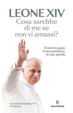 Cosa sarebbe di me se non vi amassi? Il nuovo papa: il suo pensiero, le sue parole