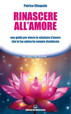 Rinascere all'amore. Una guida per vivere la relazione d'amore che la tua anima ha sempre desiderato