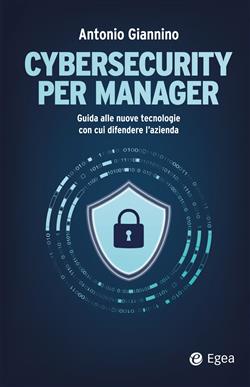 Cybersecurity per manager. Guida alle nuove tecnologie con cui difendere l'azienda