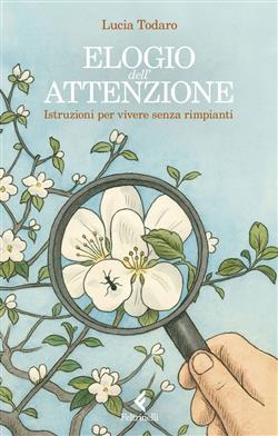 Elogio dell'attenzione. Istruzioni per vivere senza rimpianti