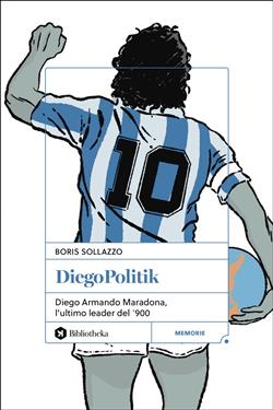 DiegoPolitik. Diego Armando Maradona, l'ultimo leader del '900