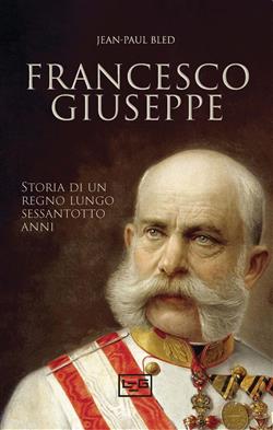 Francesco Giuseppe. Storia di un regno lungo sessantotto anni
