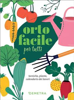 Orto facile per tutti. Tecniche, piante, calendario dei lavori
