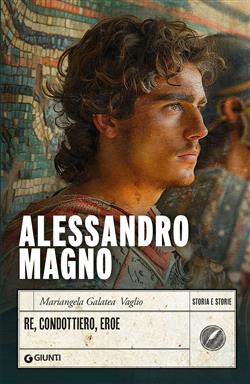 Alessandro Magno. Re, condottiero, eroe