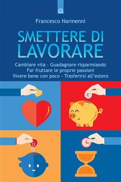 Smettere di lavorare. Cambiare vita, guadagnare risparmiando, far fruttare le proprie passioni, vivere bene con poco, trasferirsi all'estero