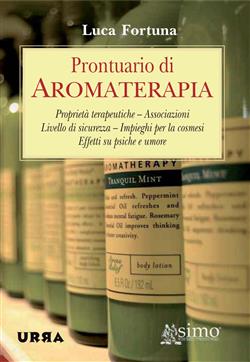 Prontuario di aromaterapia. Proprietà terapeutiche, associazioni, livello di sicurezza, impieghi per la cosmesi, effetti su psiche e umore