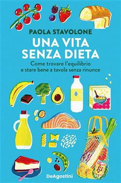 Una vita senza dieta. Come trovare l'equilibrio e stare bene a tavola senza rinunce