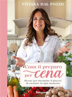 Cosa ti preparo per cena. Ricette per riscoprire il piacere di cucinare in ogni momento