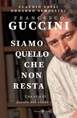 Francesco Guccini. Siamo quello che non resta. Una vita di parole nel vento