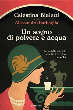 Un sogno di polvere e acqua. Storia della famiglia che ha inventato la Moka