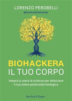 Biohackera il tuo corpo. Impara a usare la scienza per sbloccare il tuo pieno potenziale biologico