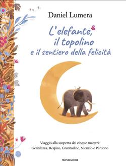 L'elefante, il topolino e il sentiero della felicità. Viaggio alla scoperta dei cinque maestri: Gentilezza, Respiro, Gratitudine, Silenzio e Perdono