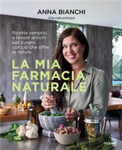 La mia farmacia naturale. Ricette semplici e rimedi antichi per curarsi con ciò che offre la natura