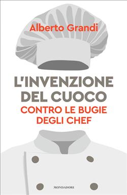 L'invenzione del cuoco. Contro le bugie degli chef
