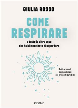 Come respirare e tutte le altre cose che hai dimenticato di saper fare. Guida ai piccoli gesti quotidiani per prenderti cura di te
