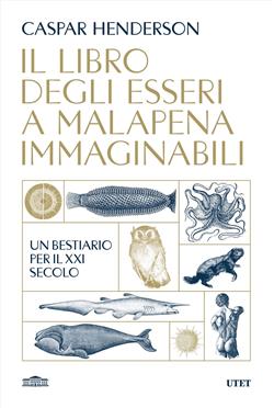 Il libro degli esseri a malapena immaginabili. Un bestiario per il XXI secolo